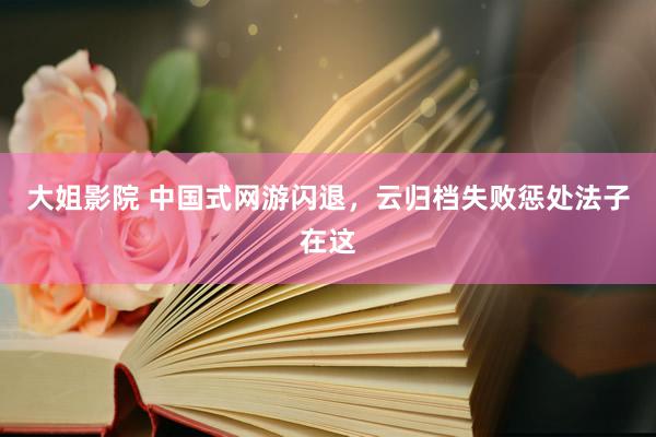 大姐影院 中国式网游闪退,云归档失败惩处法子在这