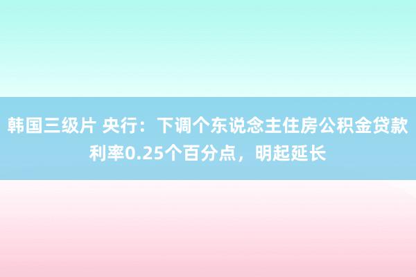 韩国三级片 央行:下调个东说念主住房公积金贷款利率0.25个百分点,明起延长