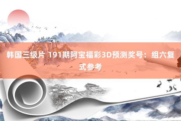韩国三级片 191期阿宝福彩3D预测奖号:组六复式参考