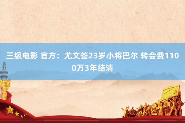三级电影 官方:尤文签23岁小将巴尔 转会费1100万3年结清