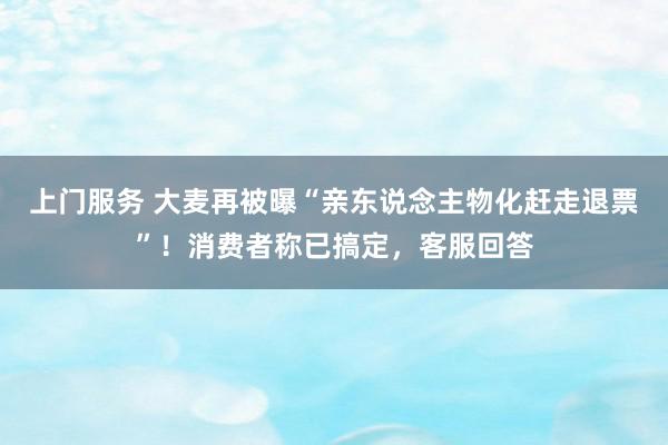 上门服务 大麦再被曝“亲东说念主物化赶走退票”!消费者称已搞定,客服回答