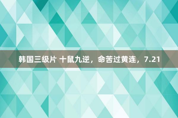 韩国三级片 十鼠九逆,命苦过黄连,7.21