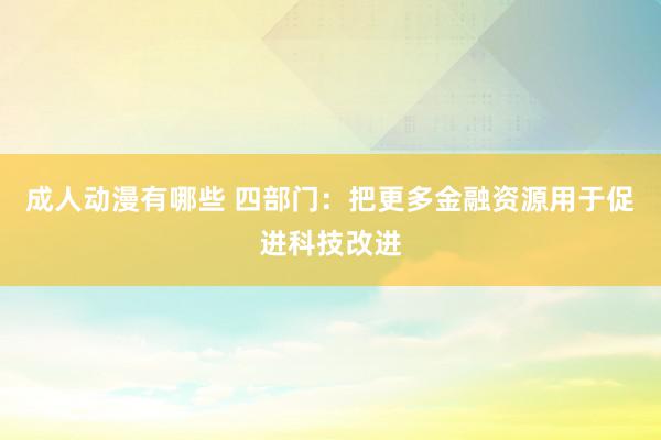 成人动漫有哪些 四部门:把更多金融资源用于促进科技改进