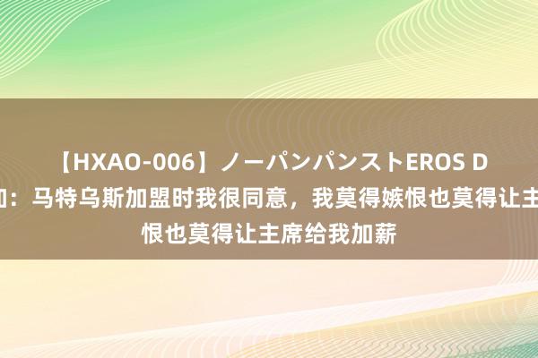 【HXAO-006】ノーパンパンストEROS DX4時間 曾加:马特乌斯加盟时我很同意,我莫得嫉恨也莫得让主席给我加薪