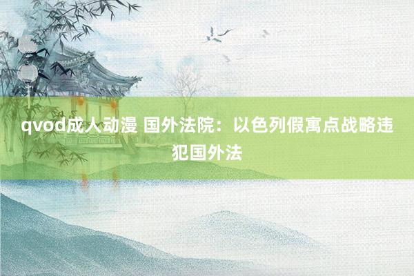 qvod成人动漫 国外法院：以色列假寓点战略违犯国外法