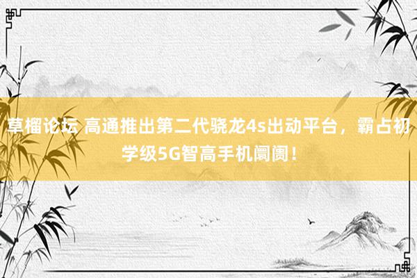 草榴论坛 高通推出第二代骁龙4s出动平台,霸占初学级5G智高手机阛阓!