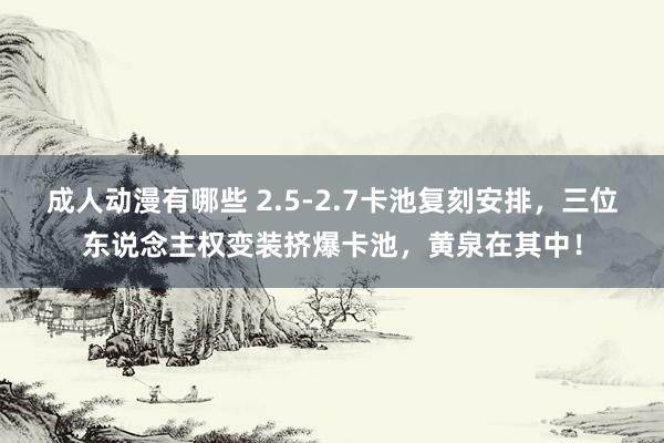 成人动漫有哪些 2.5-2.7卡池复刻安排,三位东说念主权变装挤爆卡池,黄泉在其中!