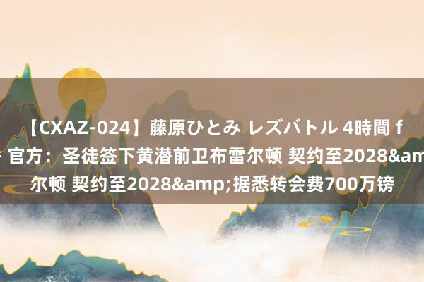 【CXAZ-024】藤原ひとみ レズバトル 4時間 feat.愛原さえ 早瀬和香 官方:圣徒签下黄潜前卫布雷尔顿 契约至2028&据悉转会费700万镑