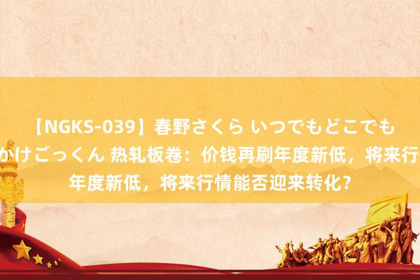 【NGKS-039】春野さくら いつでもどこでも24時間、初ぶっかけごっくん 热轧板卷:价钱再刷年度新低,将来行情能否迎来转化?