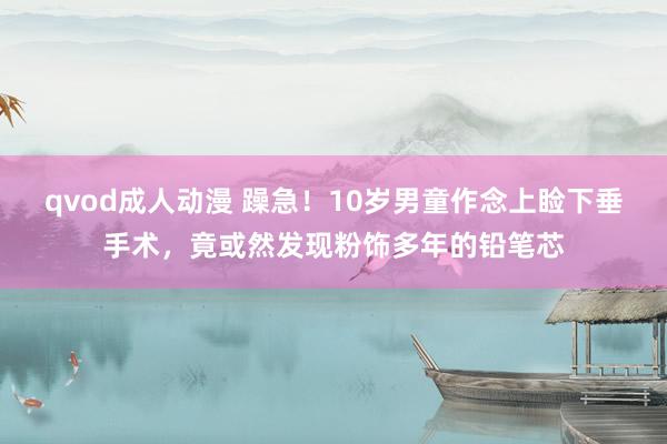 qvod成人动漫 躁急!10岁男童作念上睑下垂手术,竟或然发现粉饰多年的铅笔芯