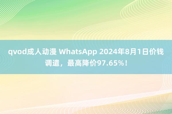qvod成人动漫 WhatsApp 2024年8月1日价钱调遣,最高降价97.65%!