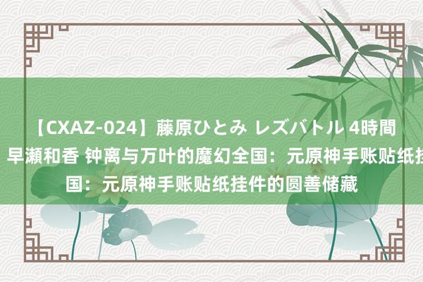 【CXAZ-024】藤原ひとみ レズバトル 4時間 feat.愛原さえ 早瀬和香 钟离与万叶的魔幻全国:元原神手账贴纸挂件的圆善储藏