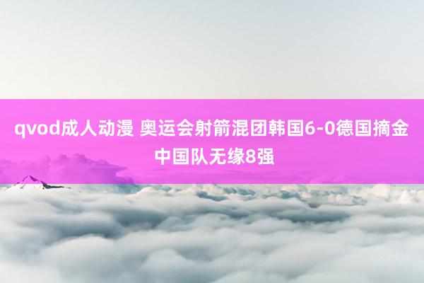 qvod成人动漫 奥运会射箭混团韩国6-0德国摘金 中国队无缘8强