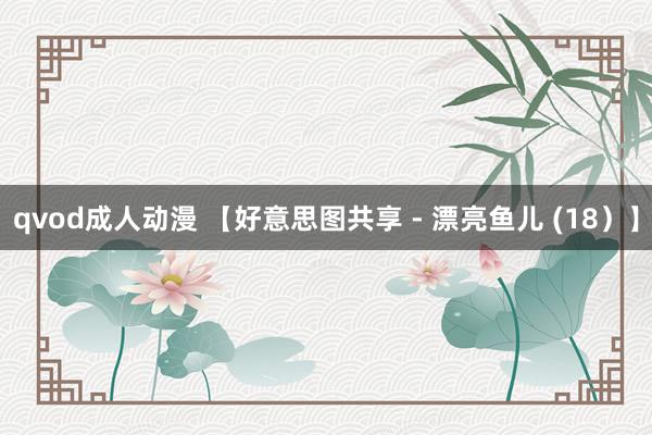 qvod成人动漫 【好意思图共享 - 漂亮鱼儿 (18)】