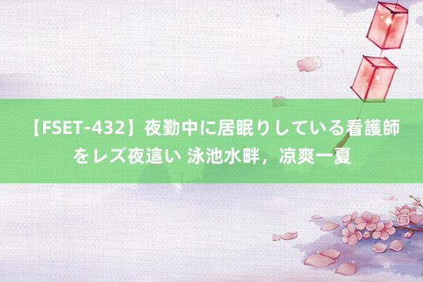 【FSET-432】夜勤中に居眠りしている看護師をレズ夜這い 泳池水畔,凉爽一夏