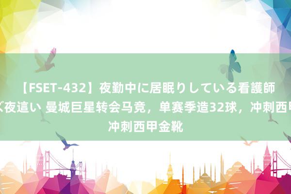 【FSET-432】夜勤中に居眠りしている看護師をレズ夜這い 曼城巨星转会马竞,单赛季造32球,冲刺西甲金靴