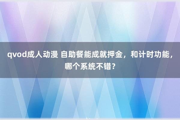 qvod成人动漫 自助餐能成就押金,和计时功能,哪个系统不错?