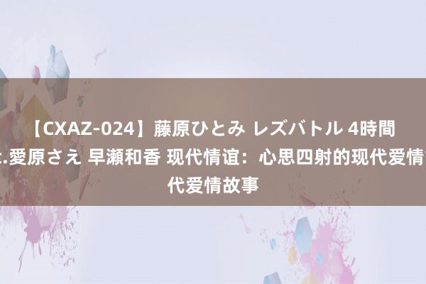 【CXAZ-024】藤原ひとみ レズバトル 4時間 feat.愛原さえ 早瀬和香 现代情谊：心思四射的现代爱情故事