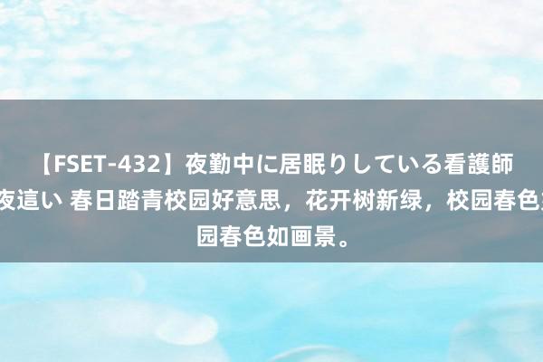 【FSET-432】夜勤中に居眠りしている看護師をレズ夜這い 春日踏青校园好意思,花开树新绿,校园春色如画景。