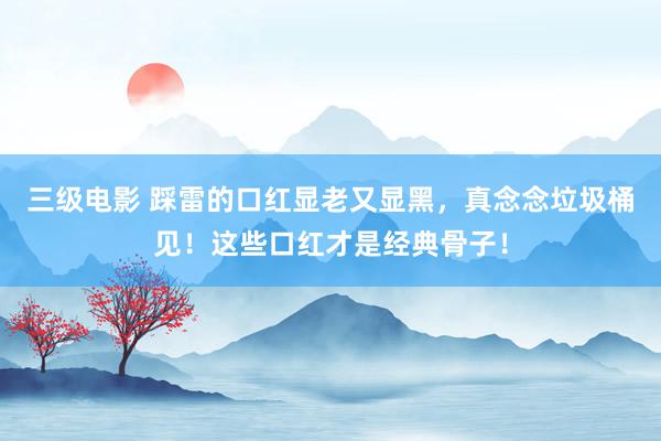 三级电影 踩雷的口红显老又显黑,真念念垃圾桶见!这些口红才是经典骨子!