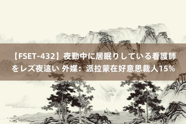 【FSET-432】夜勤中に居眠りしている看護師をレズ夜這い 外媒:派拉蒙在好意思裁人15%