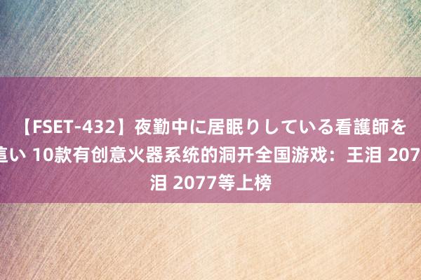 【FSET-432】夜勤中に居眠りしている看護師をレズ夜這い 10款有创意火器系统的洞开全国游戏：王泪 2077等上榜