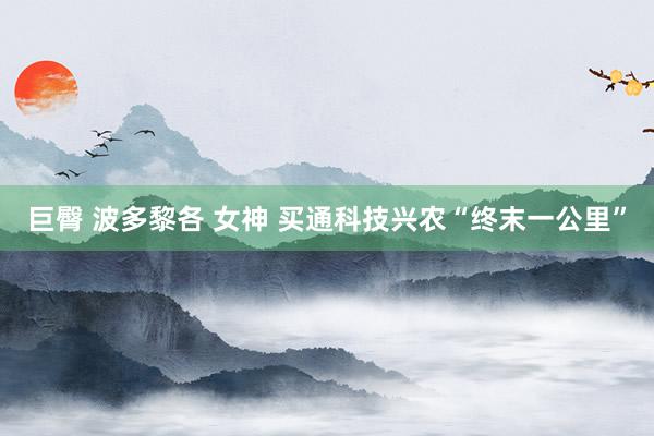 巨臀 波多黎各 女神 买通科技兴农“终末一公里”