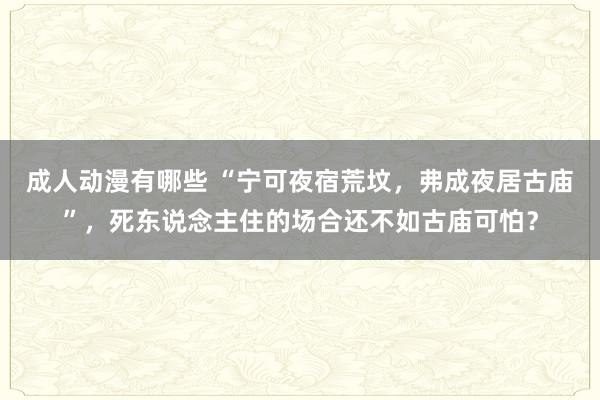 成人动漫有哪些 “宁可夜宿荒坟，弗成夜居古庙”，死东说念主住的场合还不如古庙可怕？