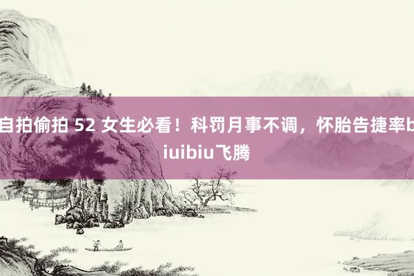 自拍偷拍 52 女生必看！科罚月事不调，怀胎告捷率biuibiu飞腾