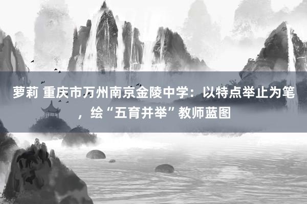萝莉 重庆市万州南京金陵中学：以特点举止为笔，绘“五育并举”教师蓝图