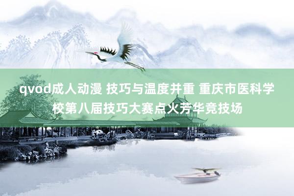 qvod成人动漫 技巧与温度并重 重庆市医科学校第八届技巧大赛点火芳华竞技场