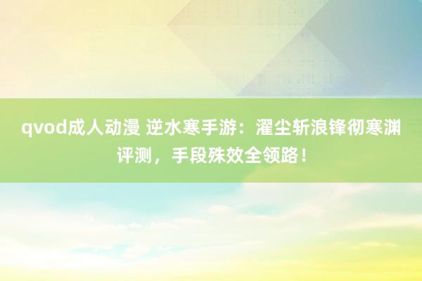qvod成人动漫 逆水寒手游：濯尘斩浪锋彻寒渊评测，手段殊效全领路！