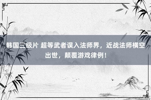 韩国三级片 超等武者误入法师界，近战法师横空出世，颠覆游戏律例！