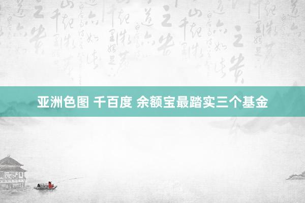 亚洲色图 千百度 余额宝最踏实三个基金