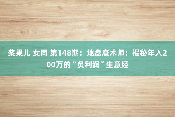 浆果儿 女同 第148期：地盘魔术师：揭秘年入200万的“负利润”生意经