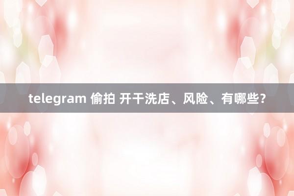telegram 偷拍 开干洗店、风险、有哪些？