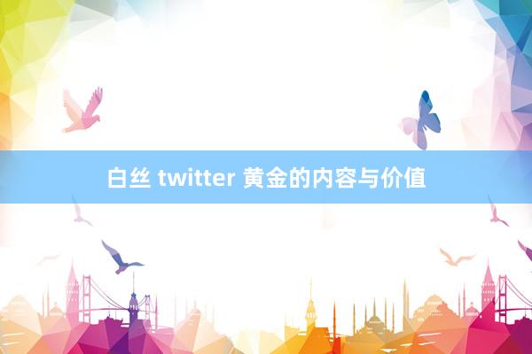 白丝 twitter 黄金的内容与价值