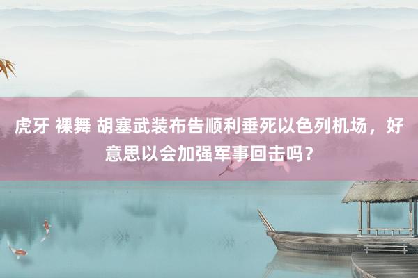 虎牙 裸舞 胡塞武装布告顺利垂死以色列机场,好意思以会加强军事回击吗?