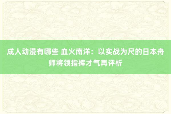 成人动漫有哪些 血火南洋:以实战为尺的日本舟师将领指挥才气再评析