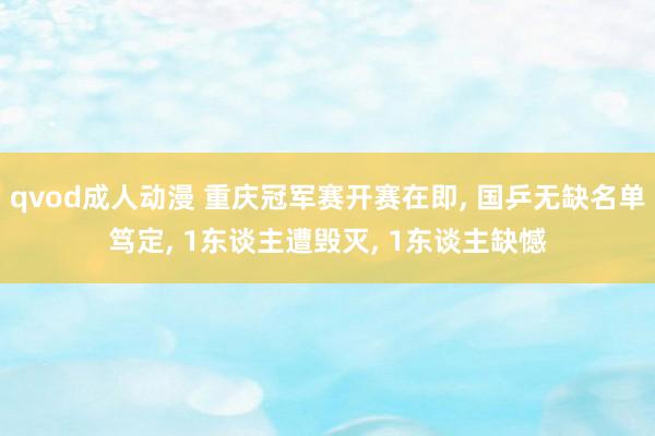 qvod成人动漫 重庆冠军赛开赛在即, 国乒无缺名单笃定, 1东谈主遭毁灭, 1东谈主缺憾