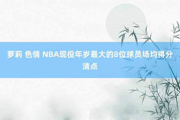 萝莉 色情 NBA现役年岁最大的8位球员场均得分清点