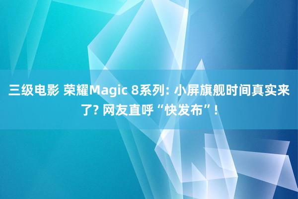 三级电影 荣耀Magic 8系列: 小屏旗舰时间真实来了? 网友直呼“快发布”!